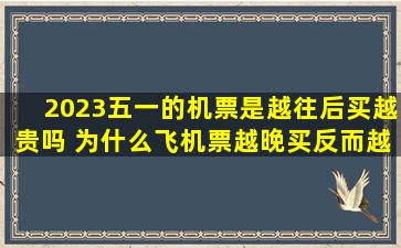 2023五一的机票是越往后买越贵吗 为什么飞机票越晚买反而越贵